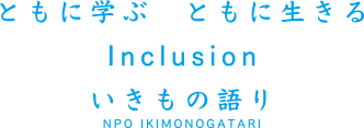 ともに学ぶ　ともに生きる Inclusion いきもの語り NPO IKIMONOGATARI